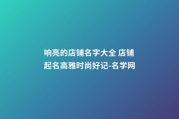 响亮的店铺名字大全 店铺起名高雅时尚好记-名学网-第1张-店铺起名-玄机派